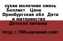 сухая молочная смесь Беллакт › Цена ­ 100 - Оренбургская обл. Дети и материнство » Детское питание   